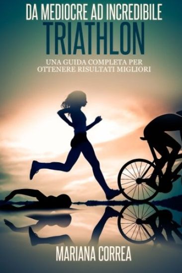Triathlon Da Mediocre ad INCREDIBILE: Una guida completa per ottenere risultati migliori