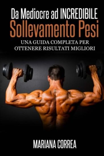 Sollevamento Pesi Da Mediocre ad INCREDIBILE: Una guida completa per ottenere risultati migliori