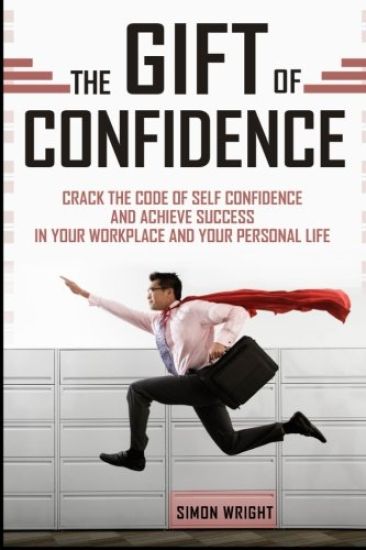 The Gift Of Confidence: Crack The Code Of Self Confidence And Achieve Success In Your Workplace And Your Personal Life