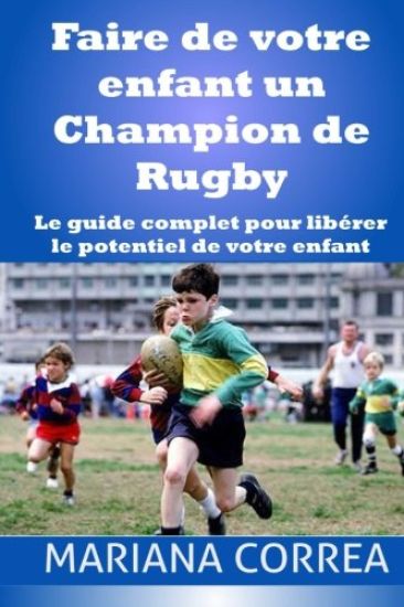 Faire de votre enfant un Champion de Rugby: Le guide complet pour liberer le potentiel de votre enfant