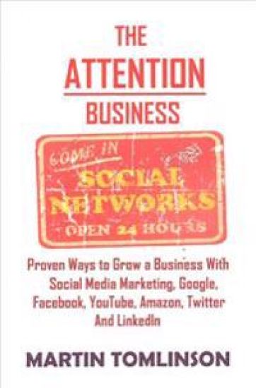 The Attention Business: Proven Ways to Grow Your Business Using Social Media Marketing, Google, Facebook, Amazon, Twitter, YouTube and LinkedI