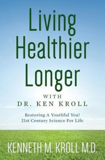 Living Healthier Longer with Dr. Ken Kroll: Restoring A Youthful You! 21st Century Science For Life (Revised, Updated 2017)