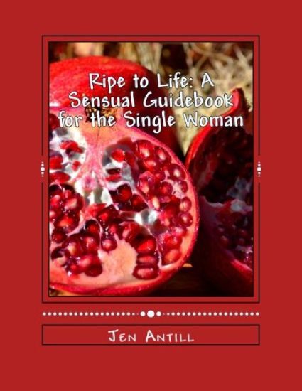 Ripe to Life: A Sensual Guidebook for the Single Woman: 30 Exercises to Awaken your Passion and Desire