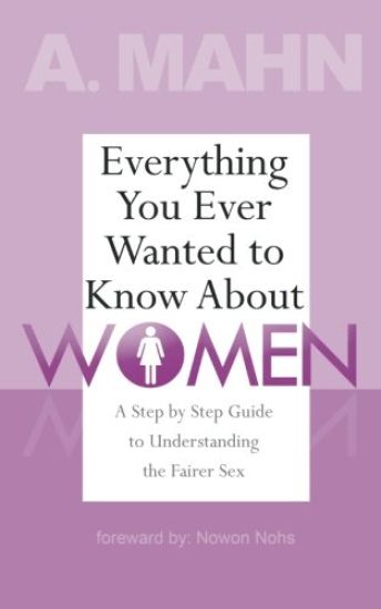 Everything You Ever Wanted to Know About Women: A Step by Step Guide to Understanding the Fairer Sex