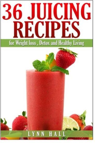 36 Juicing Recipes: for Weight loss, Detox and Healthy Living