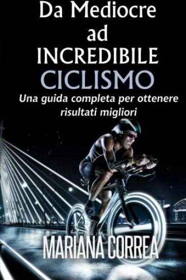 Ciclismo Da Mediocre ad INCREDIBILE: Una guida completa per ottenere risultati migliori