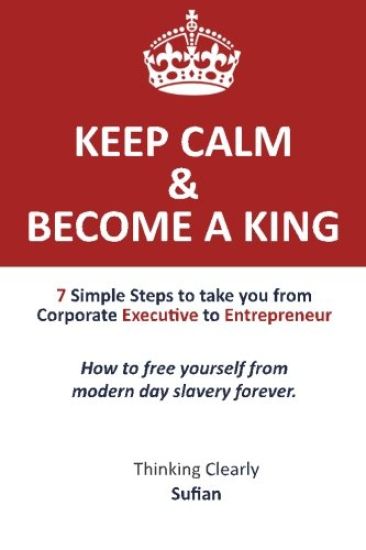 Keep Calm & Become a King: 7 Simple Steps to take you from Corporate Executive to Entrepreneur. How to free yourself from modern day slavery fore