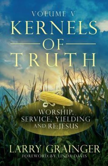 Kernels of Truth - Volume 5: Worship, Serving, Yielding, and Re: Jesus