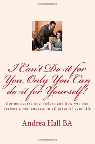 I Can't Do it for You, Only You Can do it for Yourself!: Get motivated and understand how you can become a real success in all areas of your life