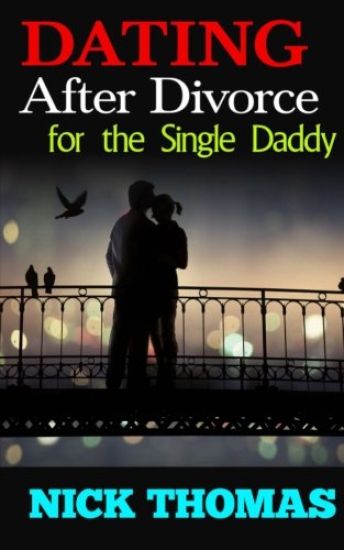 Dating After Divorce For The Single Daddy: How To Date Successfully After Divorce