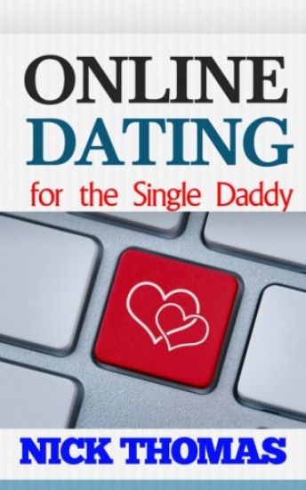 Online Dating For The Single Daddy: The Ultimate Guide To Being Successful In Online Dating For The Single Dad
