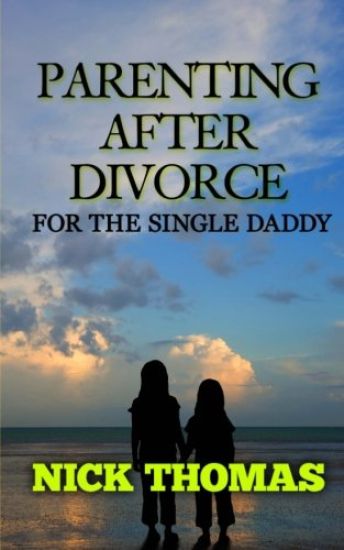 Parenting After Divorce For The Single Daddy: The Best Guide To Helping Single Dads Deal With Parenting Challenges After A Divorce