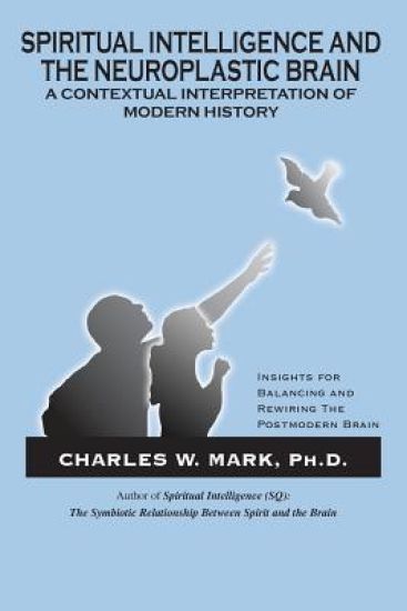 Spiritual Intelligence and The Neuroplastic Brain: A Contextual Interpretation of Modern History: Insights for Balancing and Rewiring the Postmodern B