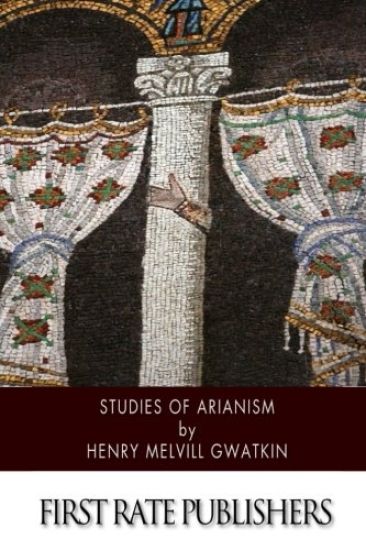 Studies of Arianism: Chiefly Referring to the Character and Chronology of the Reaction Which Followed the Council of Nicaea