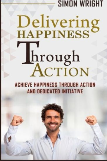 Delivering Happiness Through Action: Achieve Happiness Through Action And Dedicated Initiative