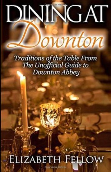 Dining at Downton: Traditions of the Table From The Unofficial Guide to Downton Abbey