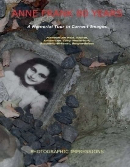 Anne Frank 80 Years A Memorial Tour in Current Images: Frankfurt am Main, Aachen, Amsterdam, Camp Westerbork, Auschwitz-Birkenau, Bergen-Belsen