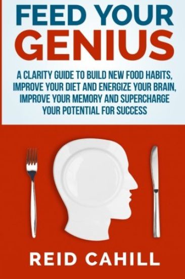Feed Your Genius: A clarity guide to build new food habits, improve your diet and energize your brain, master your memory and supercharg
