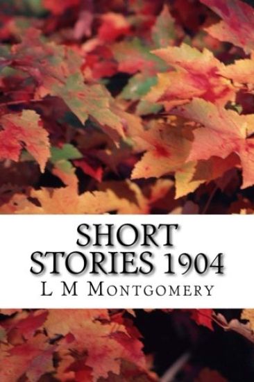 Short Stories 1904: (L M Montgomery Classics Collection)
