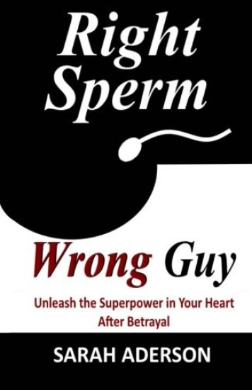 Right Sperm Wrong Guy: Unleash the Superpower in Your Heart After Betrayal