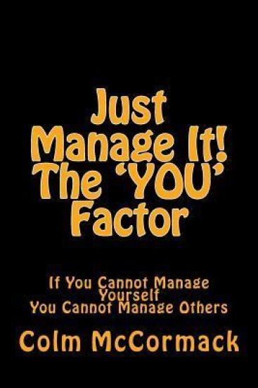Just Manage It! The YOU Factor: If You Cannot Manage Yourself You Cannot Manage Others