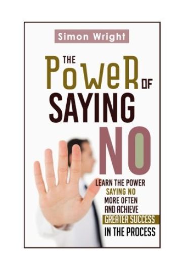 The Power Of Saying No: Learn The Power Saying No More Often And Achieve Greater Success In The Process