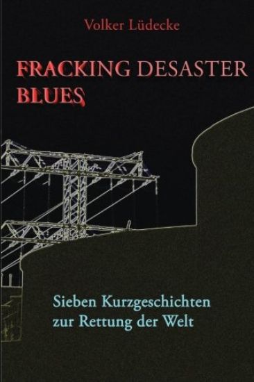 Fracking Desaster Blues: Sieben Kurzgeschichten Zur Rettung Der Welt