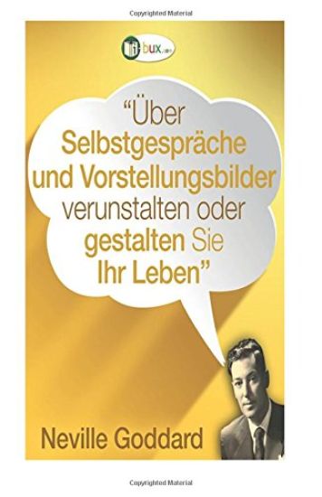 Über Selbstgespräche und Vorstellungsbilder gestalten Sie Ihr Leben!: Erstübersetzungen von Vorträgen und Büchern von Neville Goddard