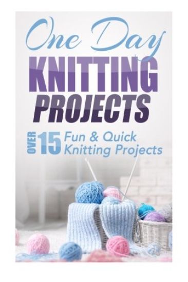 One Day Knitting Projects: Over 15 Fun & Quick Knitting Projects