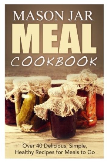 Mason Jar Meal Cookbook: Over 40 Delicious, Simple, Healthy Recipes for Meals to Go