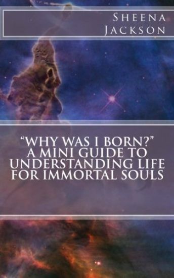 "Why Was I Born?" A Mini Guide to Understanding Life for Immortal Souls
