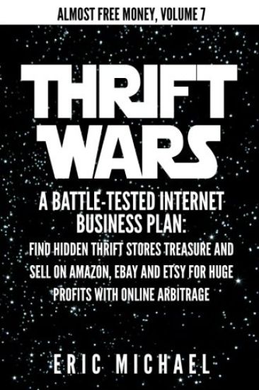 Thrift Wars: A Battle-Tested Internet Business Plan: Find Hidden Thrift Stores Treasure and Sell on Amazon, eBay and Etsy for Huge