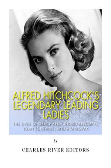Alfred Hitchcock's Legendary Leading Ladies: The Lives of Grace Kelly, Ingrid Bergman, Joan Fontaine, and Kim Novak