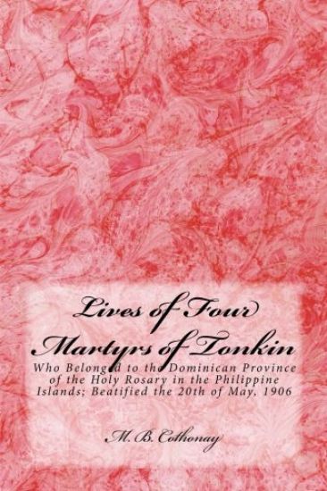 Lives of Four Martyrs of Tonkin: Who Belonged to the Dominican Province of the Holy Rosary in the Philippine Islands; Beatified the 20th of May, 1906