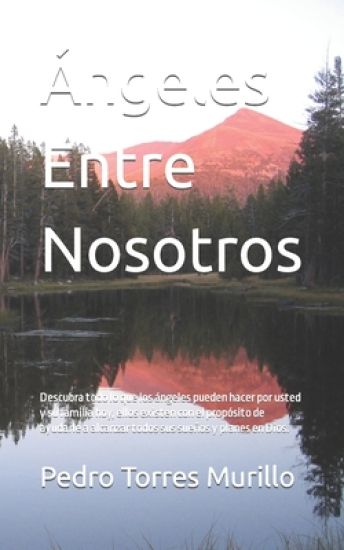 Ángeles Entre Nosotros: Descubra todo lo que los ángeles pueden hacer por usted y su familia hoy, ellos existen con el propósito de ayudarle a