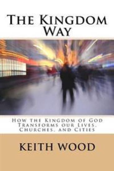 The Kingdom Way: How the Kingdom of God Transforms our Lives, Churches, and Cities