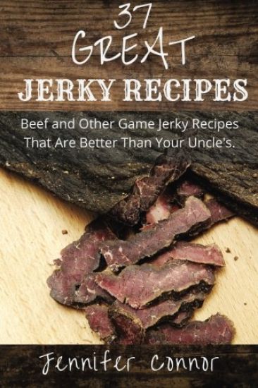 37 Great Jerky Recipes: Beef and Other Game Jerky Recipes That Are Better Than Your Uncle's.
