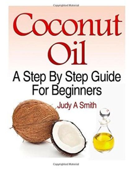 Coconut Oil: A Step-By-Step Guide for Beginners Including Easy Recipes