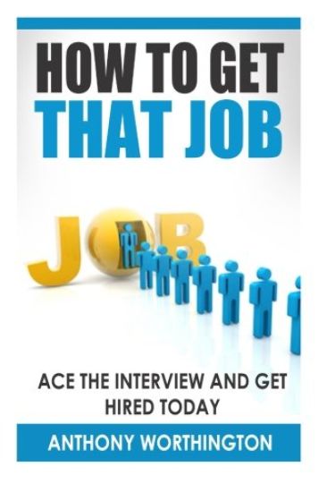 How to Get that Job: Ace the Interview and Get Hired Today