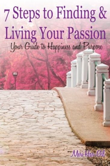 7 Steps to Finding & Living Your Passion: Your Guide to Happiness and Purpose