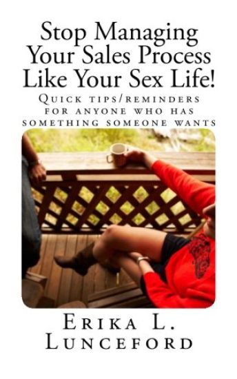 Stop Managing Your Sales Process Like Your Sex Life!: Quick tips/reminders for anyone who has something someone wants