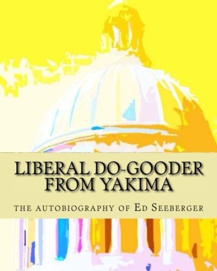 Liberal Do-Gooder From Yakima: an autobiography by Ed Seeberger