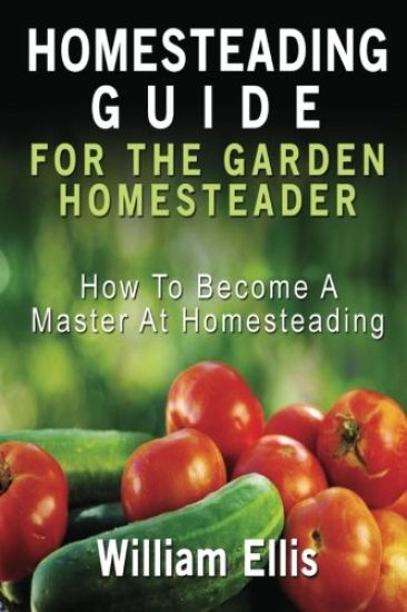 Homesteading Guide For The Garden Homesteader: How To Become A Master At Homesteading