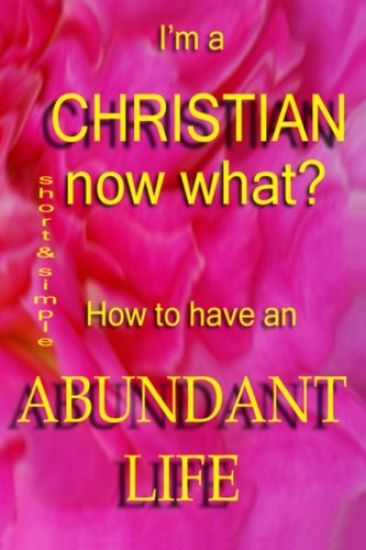 I'm A Christian, Now What?: How To Have The Abundant Life