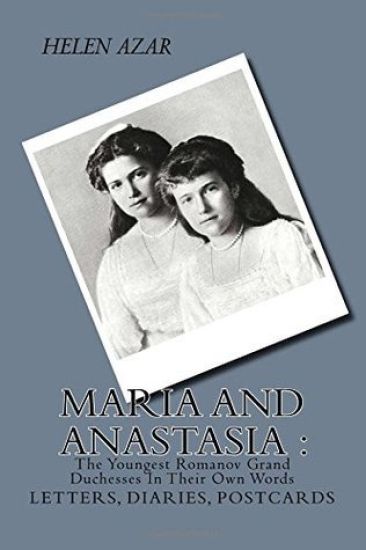 MARIA and ANASTASIA: The Youngest Romanov Grand Duchesses In Their Own Words: Letters, Diaries, Postcards.