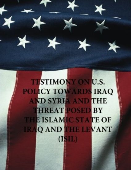 Testimony on U.S. Policy Towards Iraq and Syria and the Threat Posed by The Islamic State of Iraq and The Levant (ISIL)