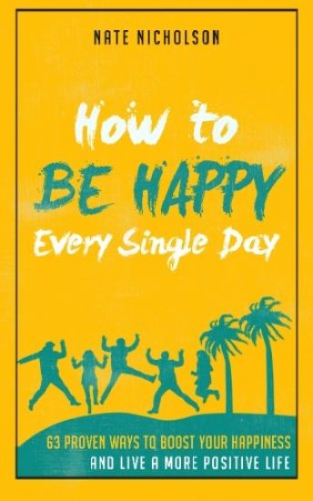 How to Be Happy Every Single Day: 63 Proven Ways to Boost Your Happiness and Live a More Positive Life