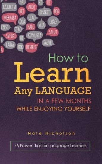 How to Learn Any Language in a Few Months While Enjoying Yourself: 45 Proven Tips for Language Learners