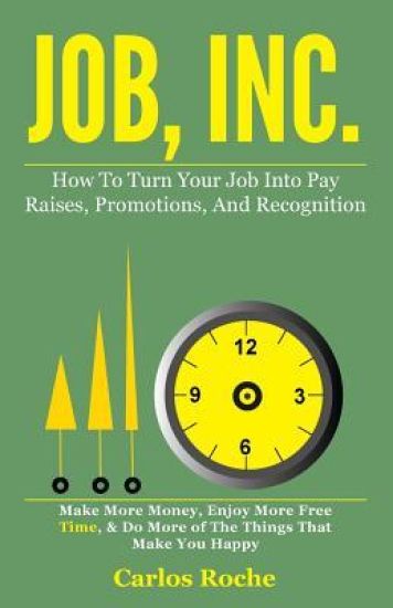 Job, Inc.: How to Turn Your Job into Pay Raises, Promotions and Recognition