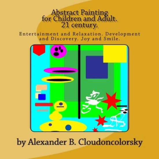 Abstract Painting for Children and Adult. 21 century.: Entertainment and Relaxation. Development and Discovery. Joy and Smile.